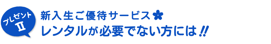新入生ご優待サービスⅡレンタルが必要でない方のプレゼント